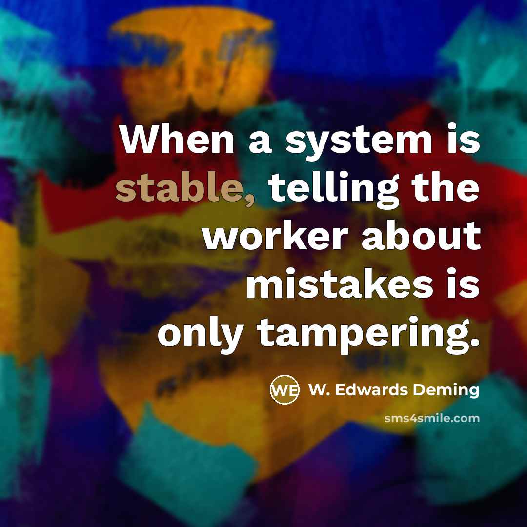 “When a system is stable, telling the worker about mistakes is only tampering.” quote by W. Edwards Deming