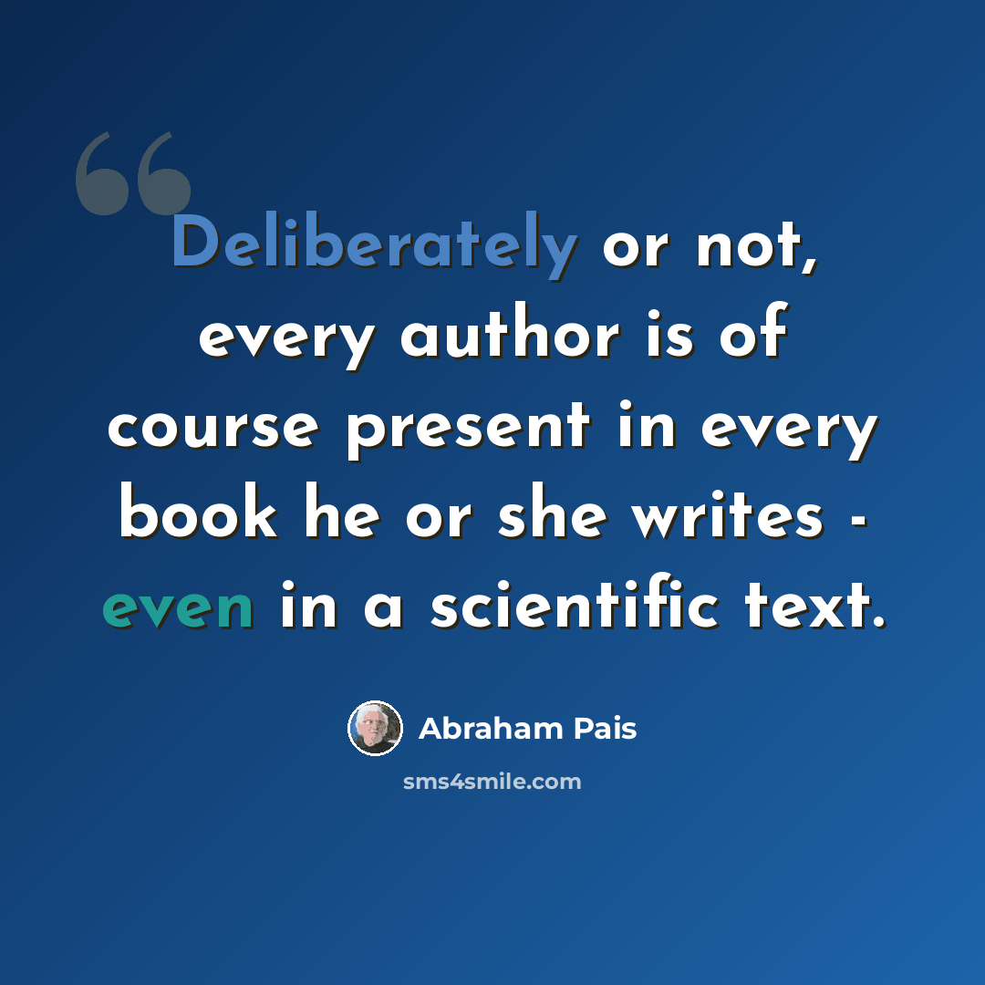 “Deliberately or not, every author is of course present in every book he or she writes - even in a scientific text.” quote by Abraham Pais