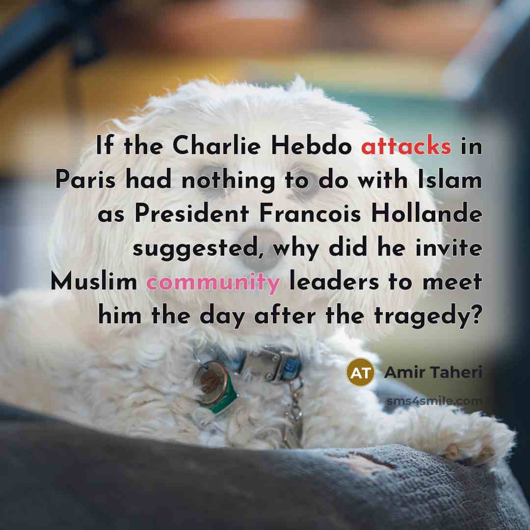 “If the Charlie Hebdo attacks in Paris had nothing to do with Islam as President Francois Hollande suggested, why did he invite Muslim community leaders to meet him the day after the tragedy?” quote by Amir Taheri