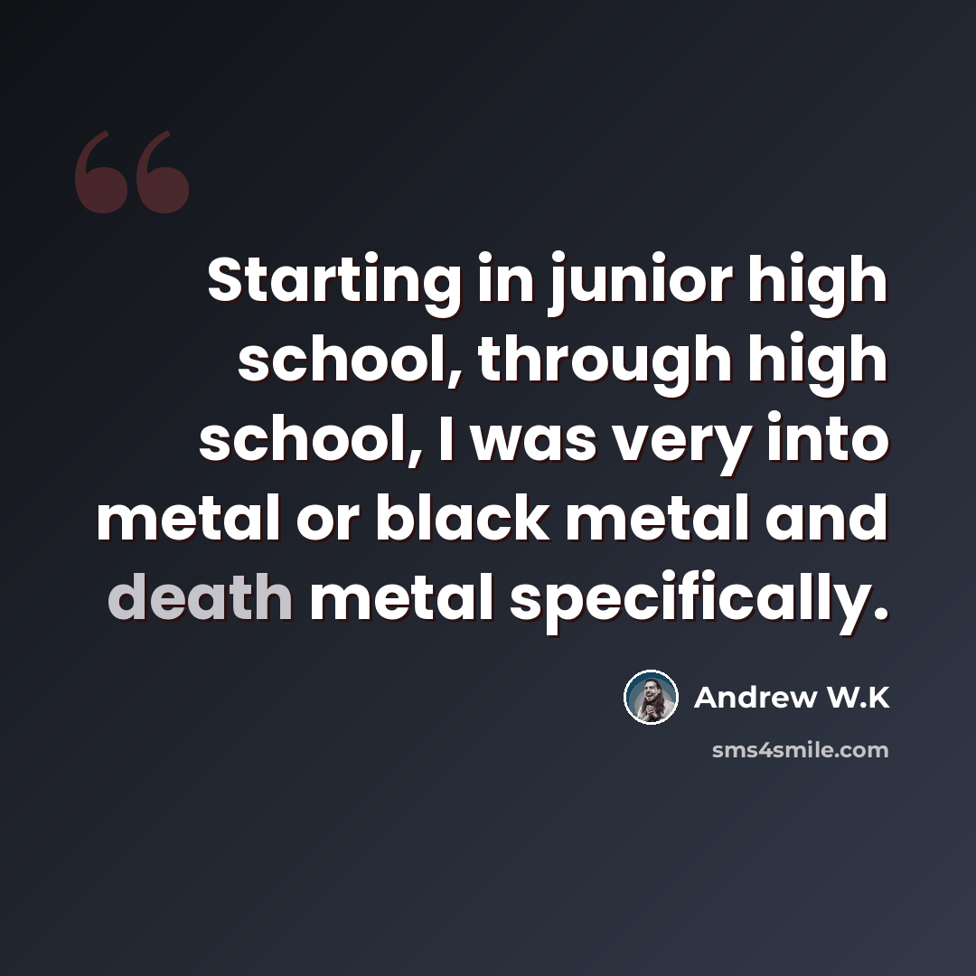 “Starting in junior high school, through high school, I was very into metal or black metal and death metal specifically.” quote by Andrew W.K