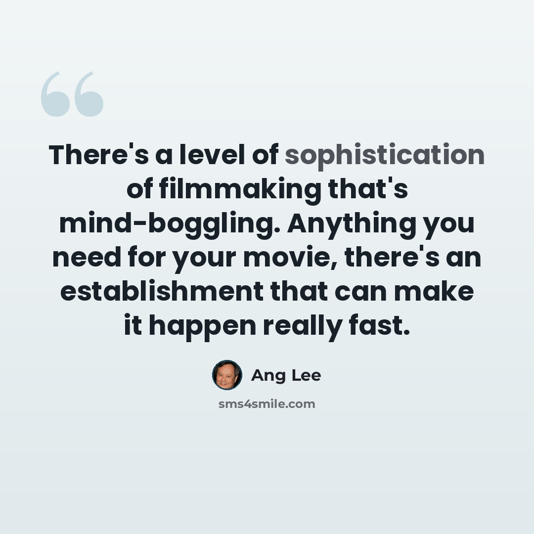 “There's a level of sophistication of filmmaking that's mind-boggling. Anything you need for your movie, there's an establishment that can make it happen really fast.” quote by Ang Lee