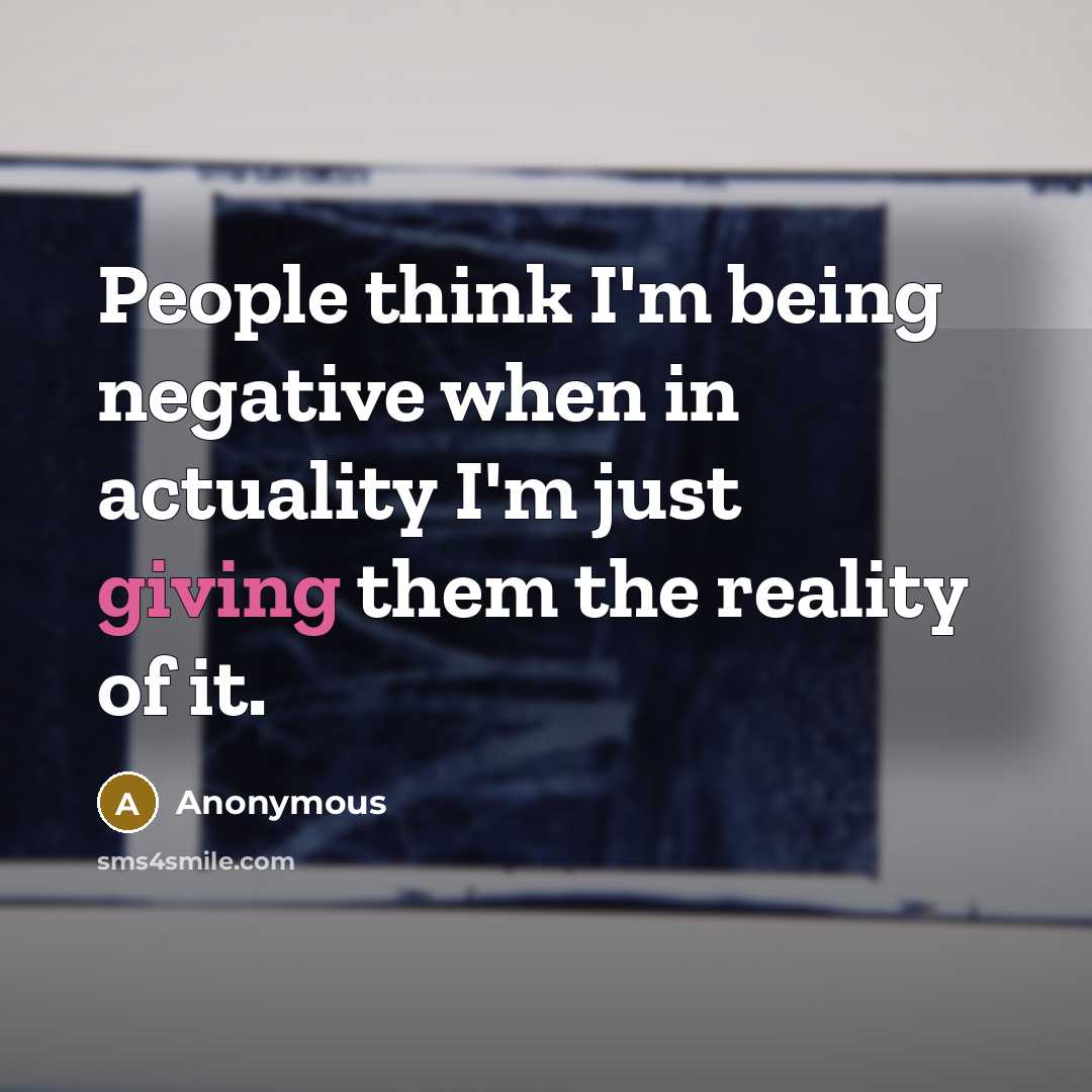 “People think I'm being negative when in actuality I'm just giving them the reality of it.” quote by Anonymous