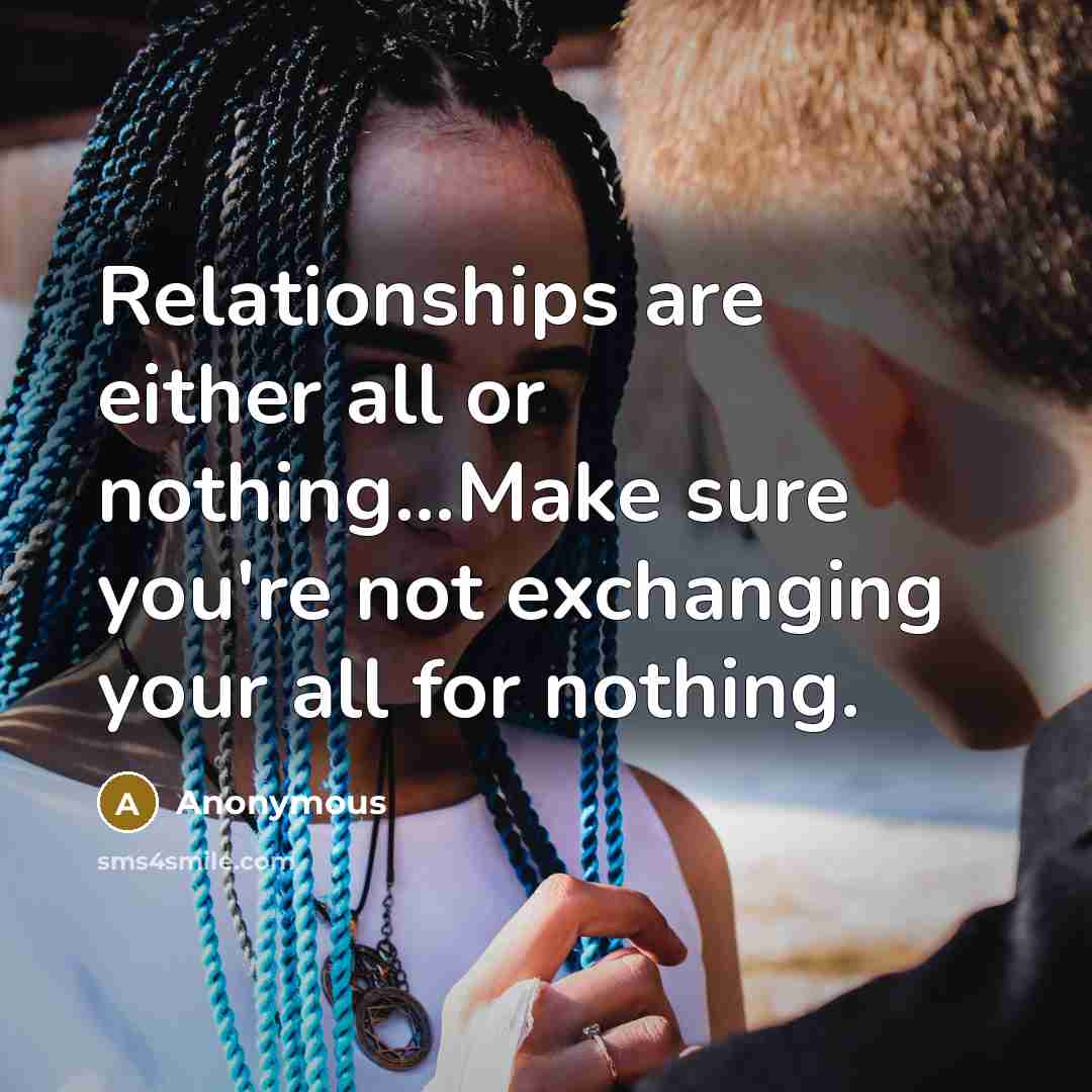 “Relationships are either all or nothing...Make sure you're not exchanging your all for nothing.” quote by Anonymous