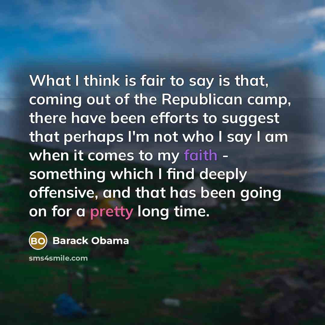 “What I think is fair to say is that, coming out of the Republican camp, there have been efforts to suggest that perhaps I'm not who I say I am when it comes to my faith - something which I find deeply offensive, and that has been going on for a pretty long time.” quote by Barack Obama