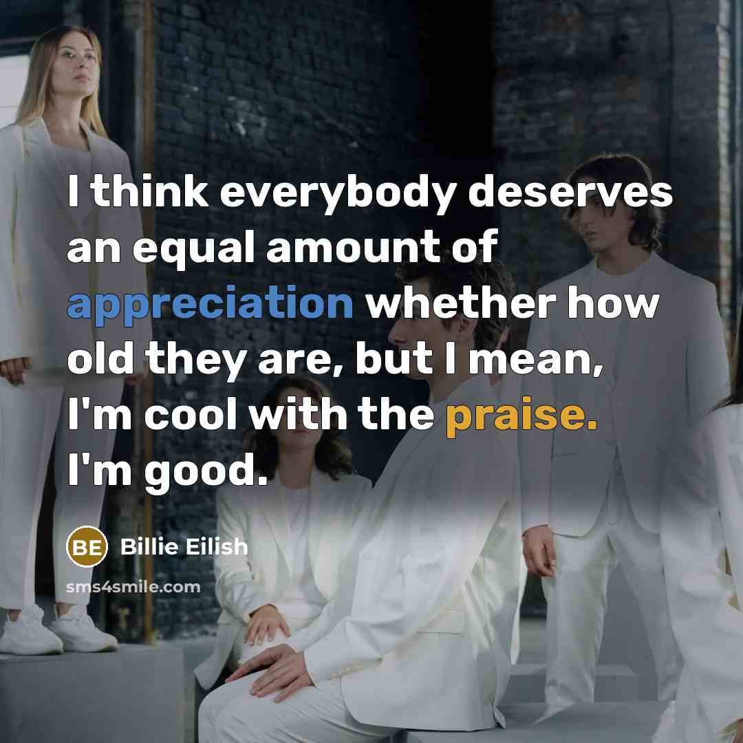 “I think everybody deserves an equal amount of appreciation whether how old they are, but I mean, I'm cool with the praise. I'm good.” quote by Billie Eilish