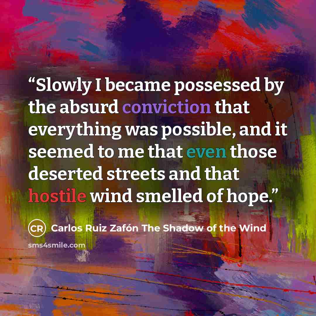 “Slowly I became possessed by the absurd conviction that everything was possible, and it seemed to me that even those deserted streets and that hostile wind smelled of hope.” quote by Carlos Ruiz Zafón The Shadow of the Wind