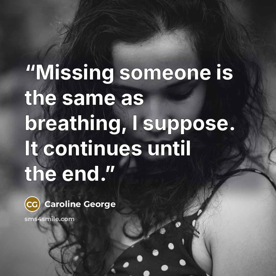 “Missing someone is the same as breathing, I suppose. It continues until the end.” quote by Caroline George