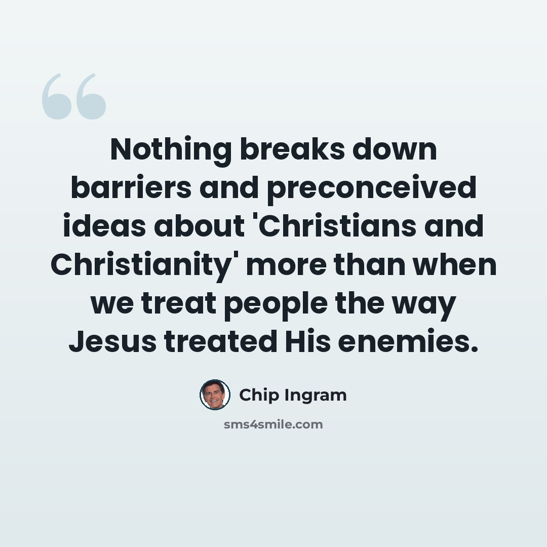 “Nothing breaks down barriers and preconceived ideas about 'Christians and Christianity' more than when we treat people the way Jesus treated His enemies.” quote by Chip Ingram