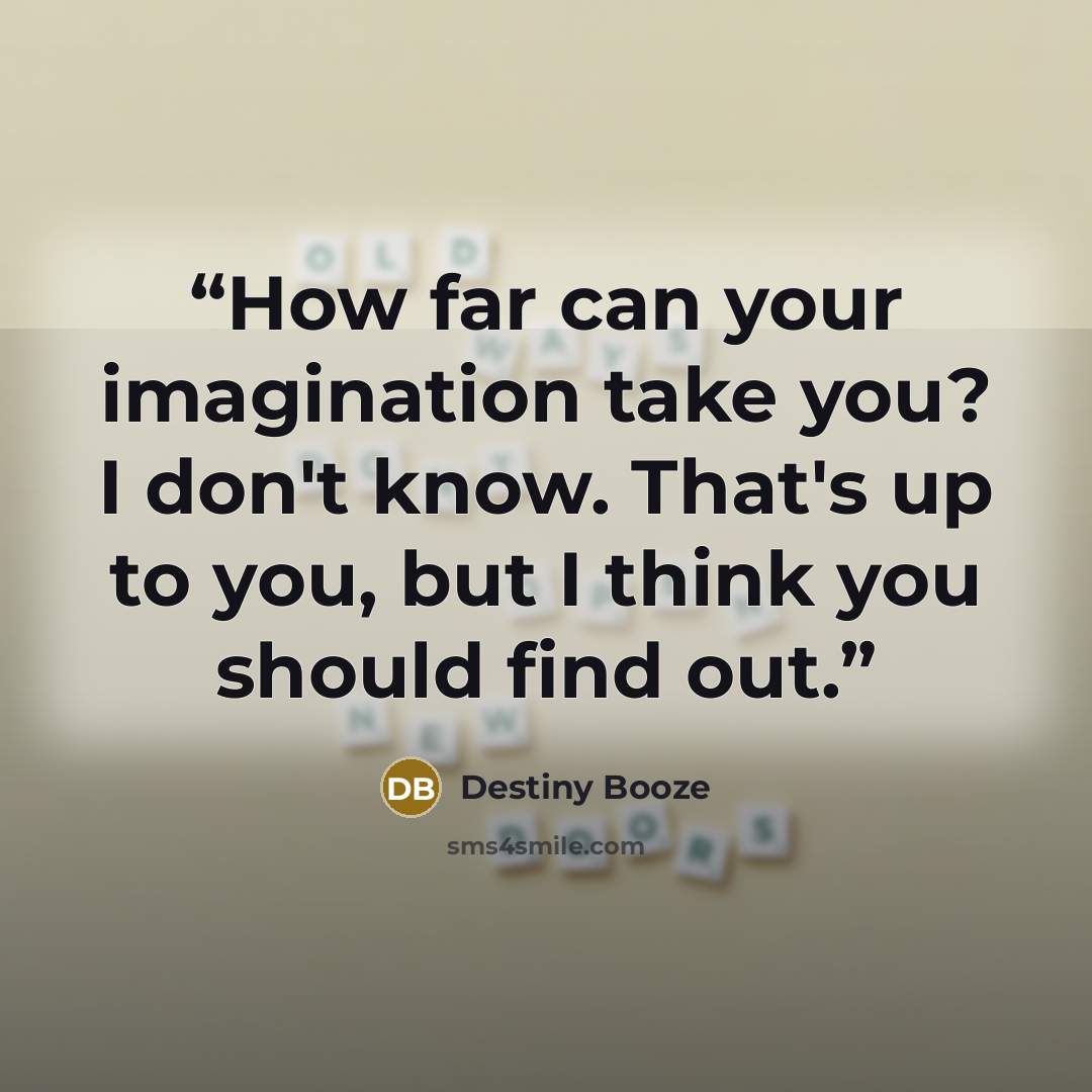 “How far can your imagination take you? I don't know. That's up to you, but I think you should find out.” quote by Destiny Booze