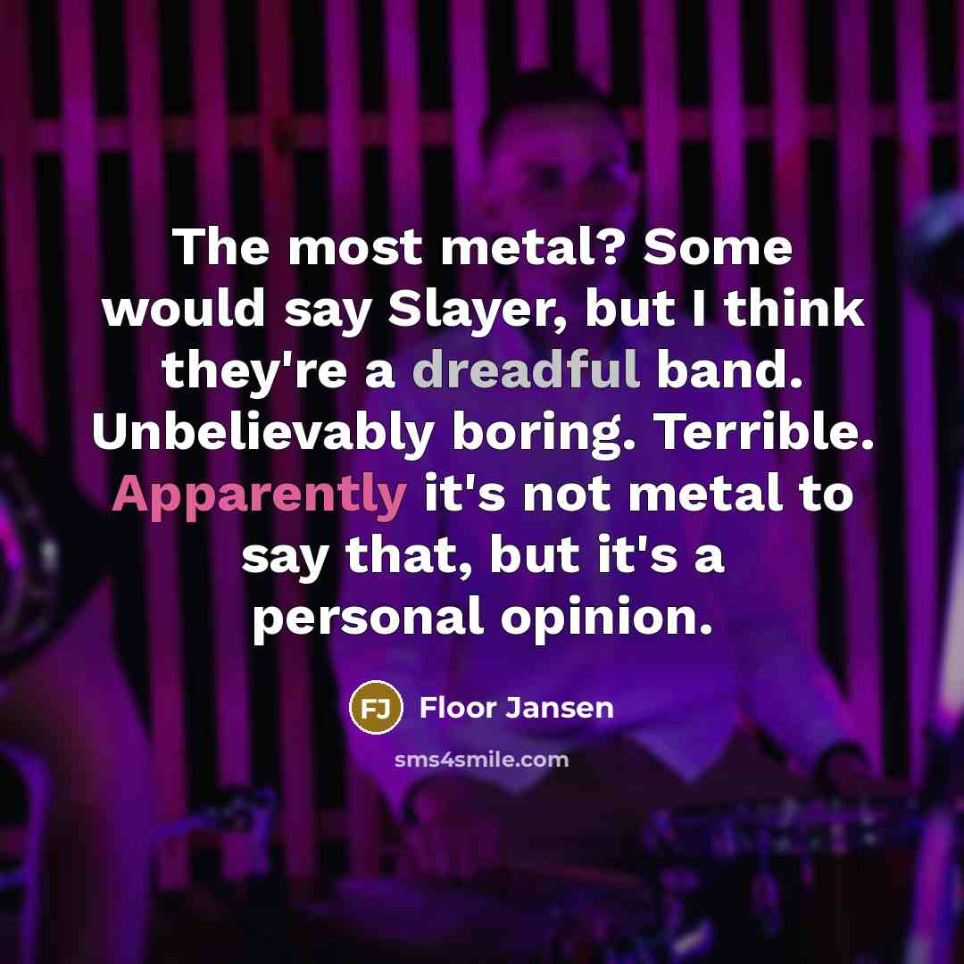 “The most metal? Some would say Slayer, but I think they're a dreadful band. Unbelievably boring. Terrible. Apparently it's not metal to say that, but it's a personal opinion.” quote by Floor Jansen