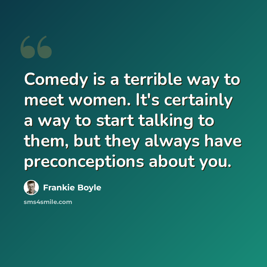 “Comedy is a terrible way to meet women. It's certainly a way to start talking to them, but they always have preconceptions about you.” quote by Frankie Boyle