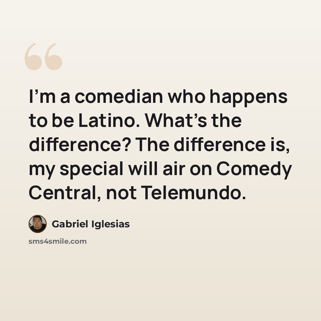 “I'm a comedian who happens to be Latino. What's the difference? The difference is, my special will air on Comedy Central, not Telemundo.” quote by Gabriel Iglesias