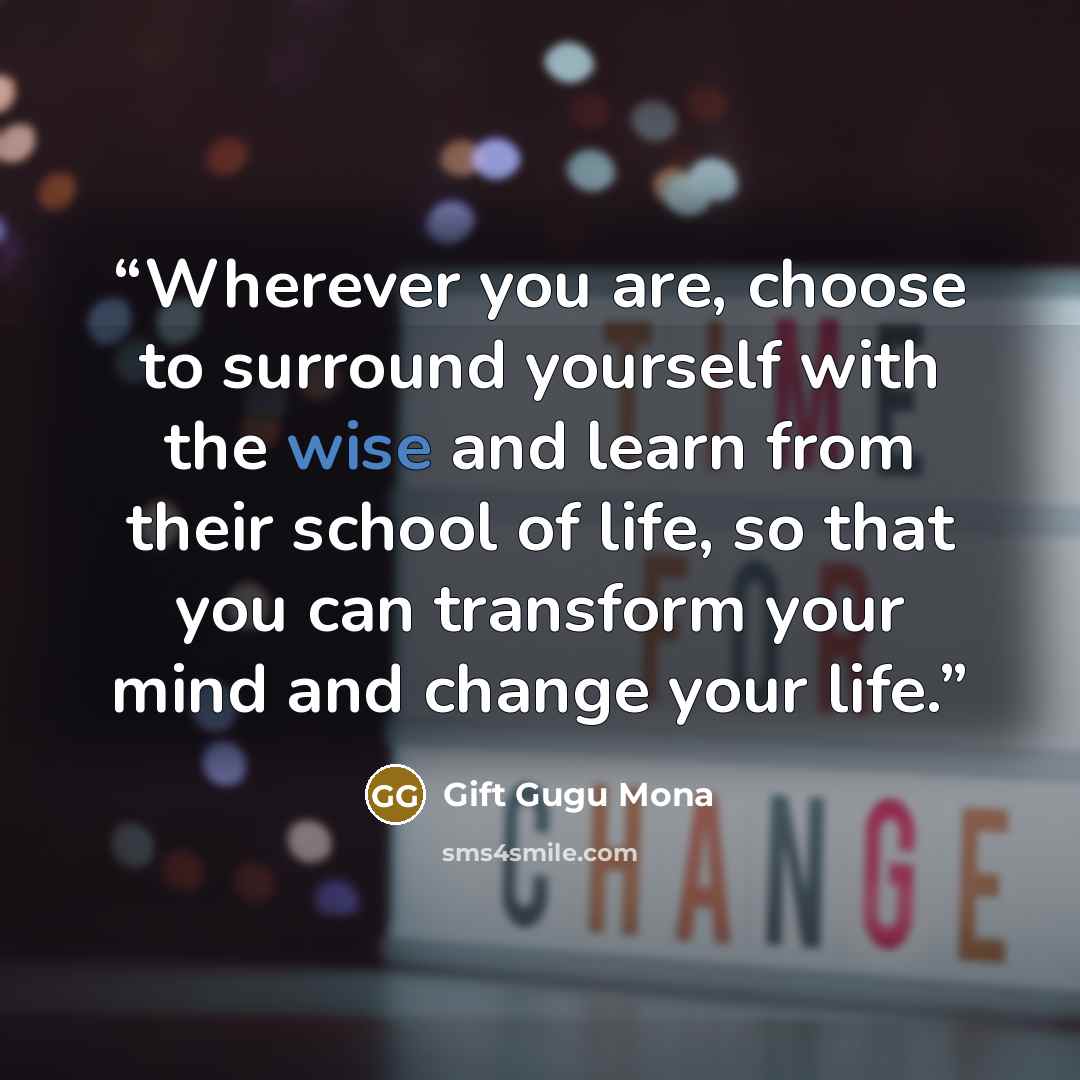 “Wherever you are, choose to surround yourself with the wise and learn from their school of life, so that you can transform your mind and change your life.” quote by Gift Gugu Mona