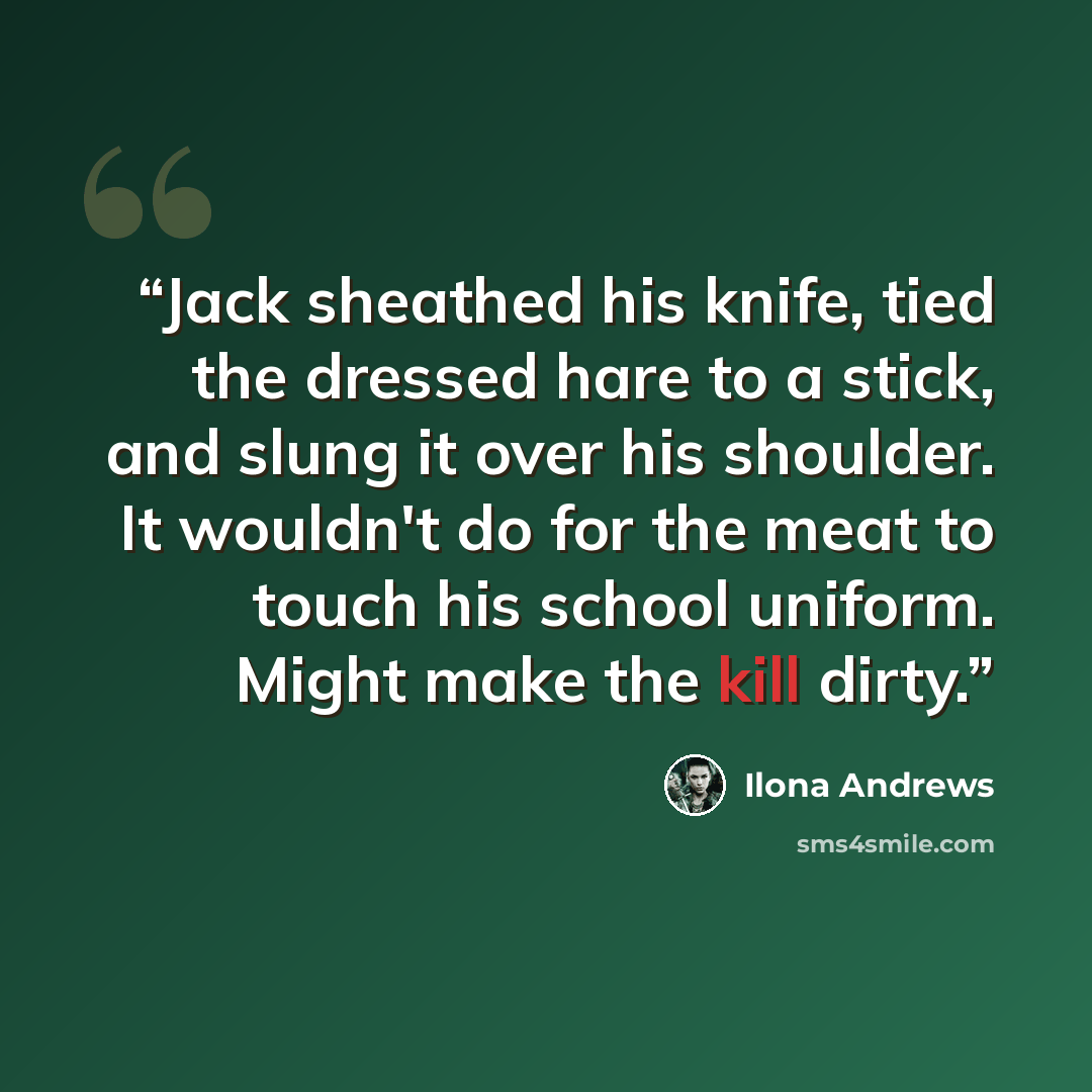 “Jack sheathed his knife, tied the dressed hare to a stick, and slung it over his shoulder. It wouldn't do for the meat to touch his school uniform. Might make the kill dirty.” quote by Ilona Andrews