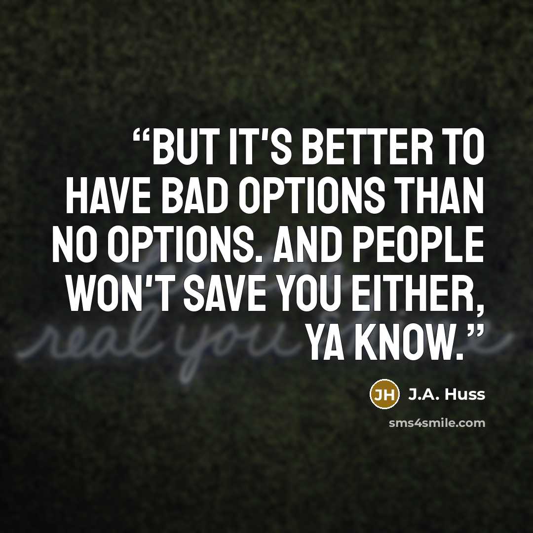 “But it's better to have bad options than no options. And people won't save you either, ya know.” quote by J.A. Huss