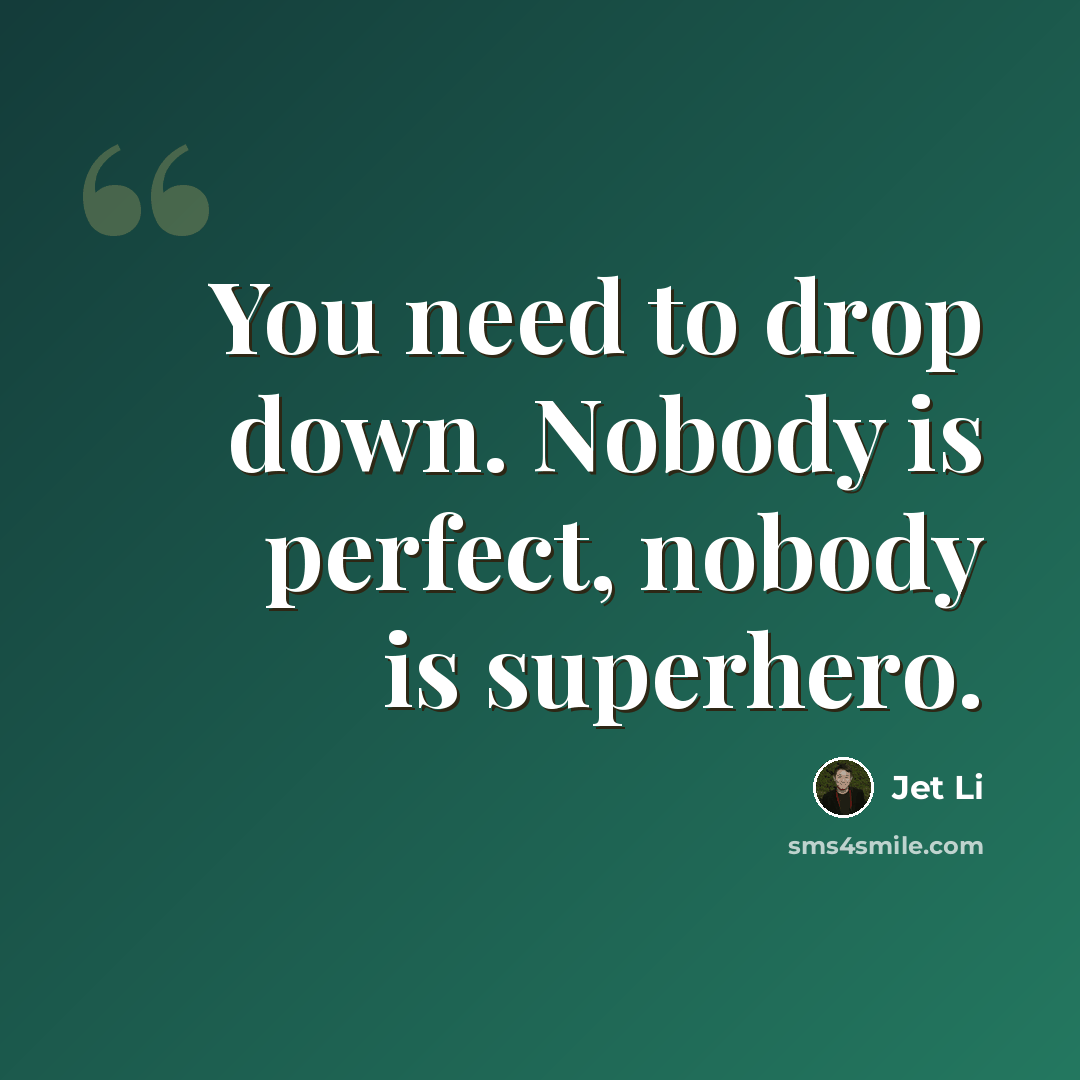 “You need to drop down. Nobody is perfect, nobody is superhero.” quote by Jet Li
