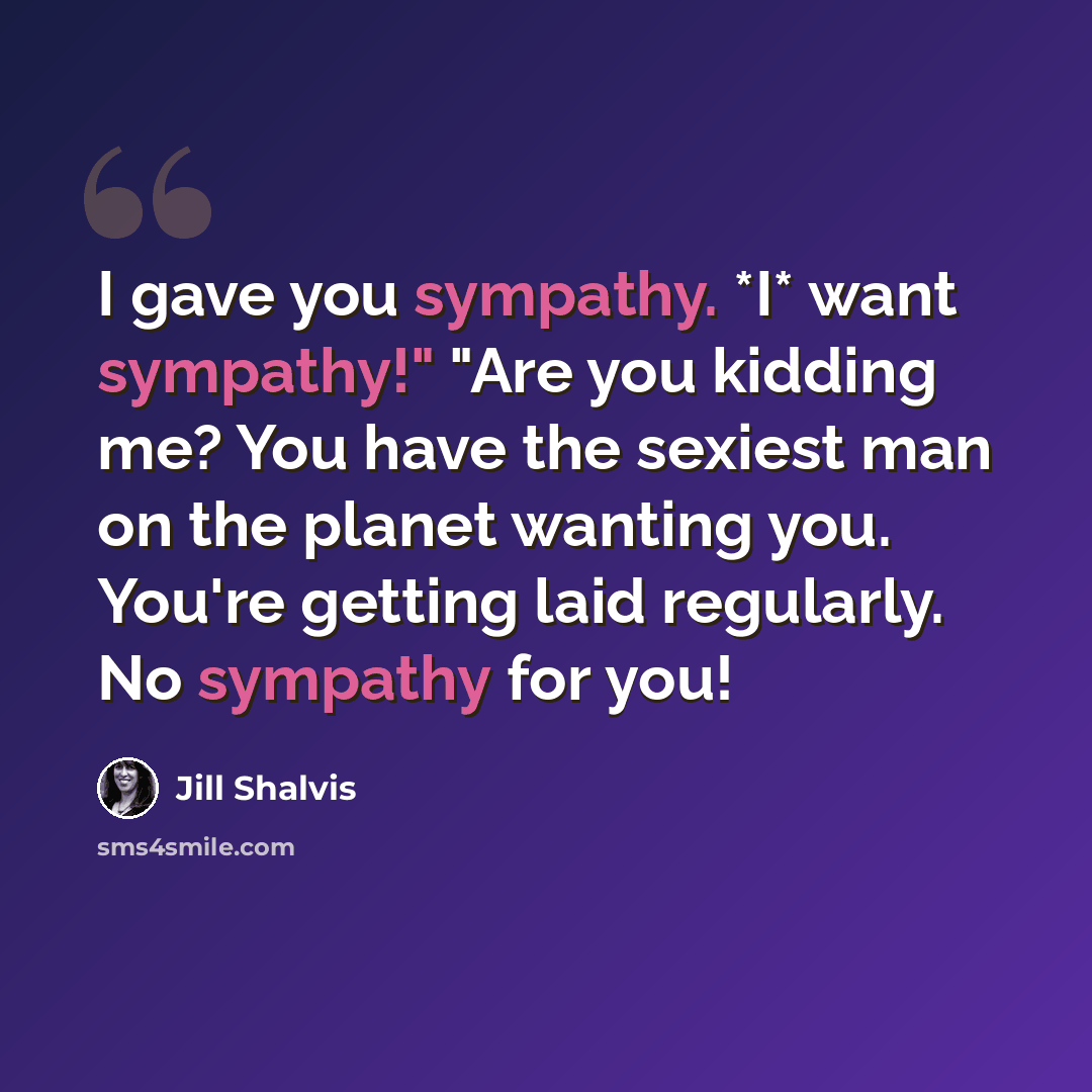 “I gave you sympathy. *I* want sympathy!" "Are you kidding me? You have the sexiest man on the planet wanting you. You're getting laid regularly. No sympathy for you!” quote by Jill Shalvis