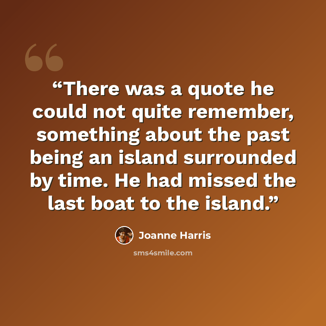 “There was a quote he could not quite remember, something about the past being an island surrounded by time. He had missed the last boat to the island.” quote by Joanne Harris