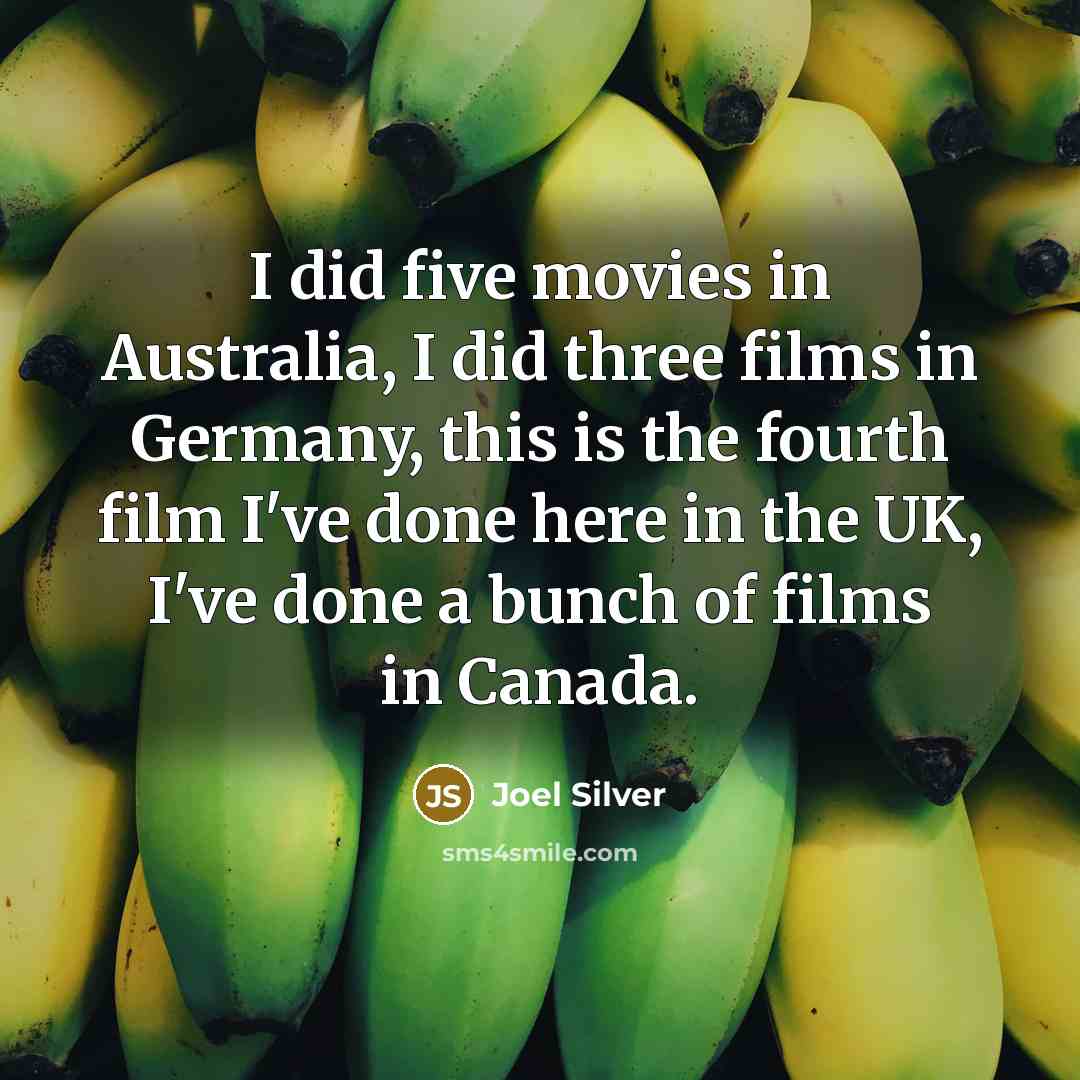 “I did five movies in Australia, I did three films in Germany, this is the fourth film I've done here in the UK, I've done a bunch of films in Canada.” quote by Joel Silver