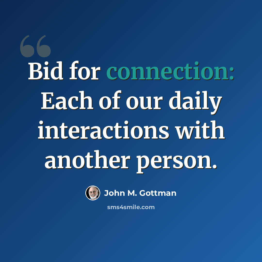 “Bid for connection: Each of our daily interactions with another person.” quote by John M. Gottman