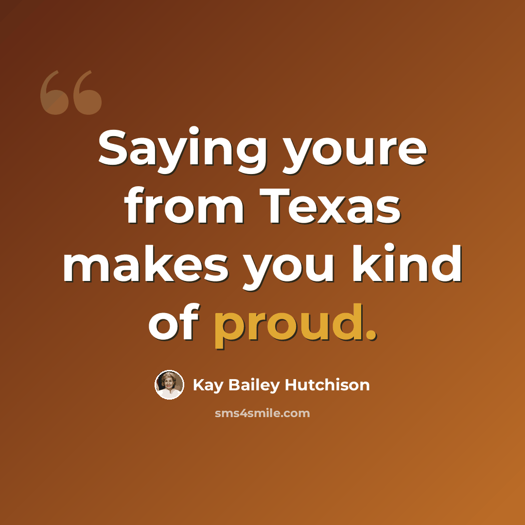“Saying youre from Texas makes you kind of proud.” quote by Kay Bailey Hutchison