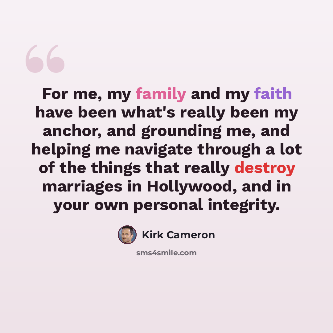 “For me, my family and my faith have been what's really been my anchor, and grounding me, and helping me navigate through a lot of the things that really destroy marriages in Hollywood, and in your own personal integrity.” quote by Kirk Cameron