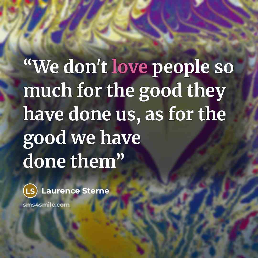 “We don't love people so much for the good they have done us, as for the good we have done them” quote by Laurence Sterne