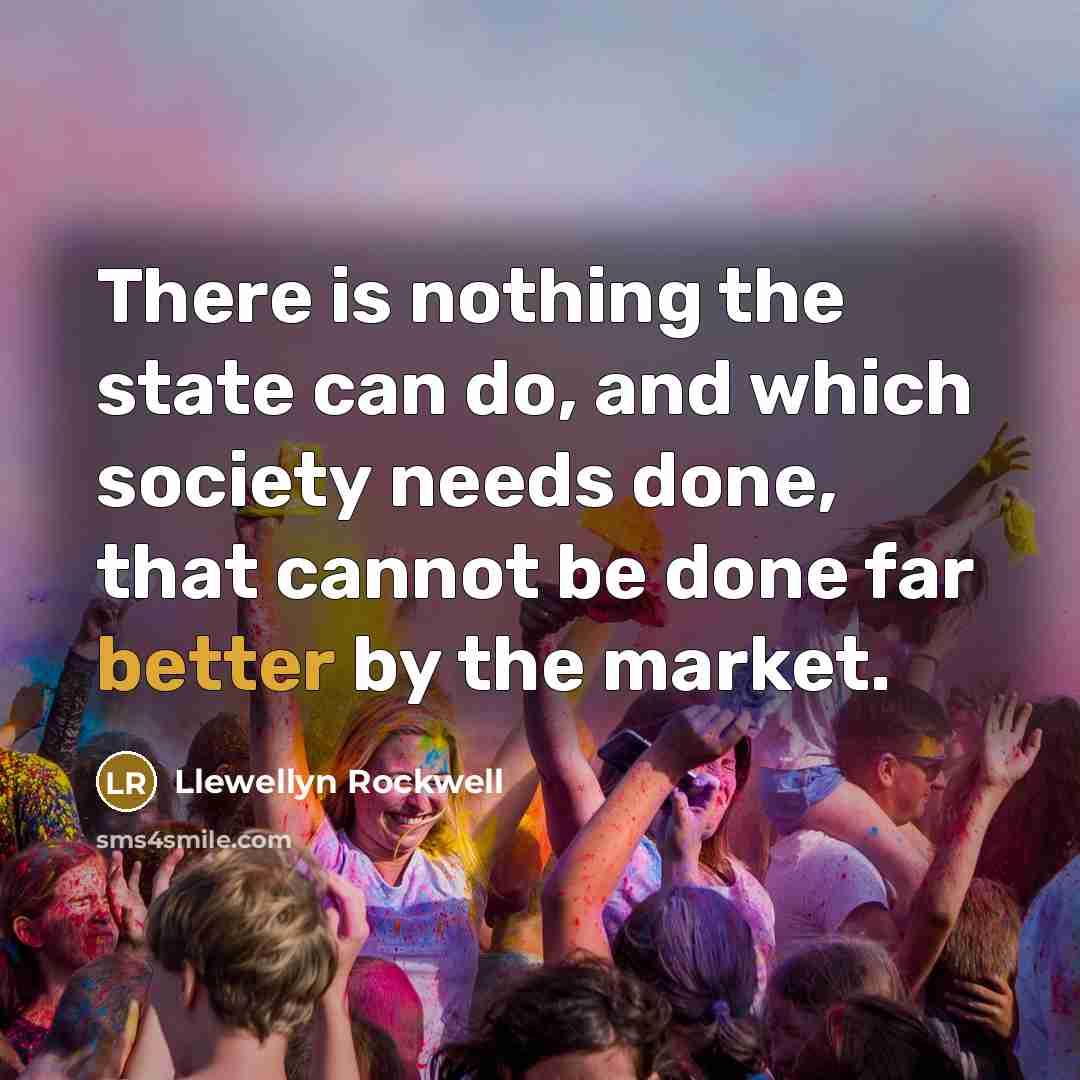 “There is nothing the state can do, and which society needs done, that cannot be done far better by the market.” quote by Llewellyn Rockwell
