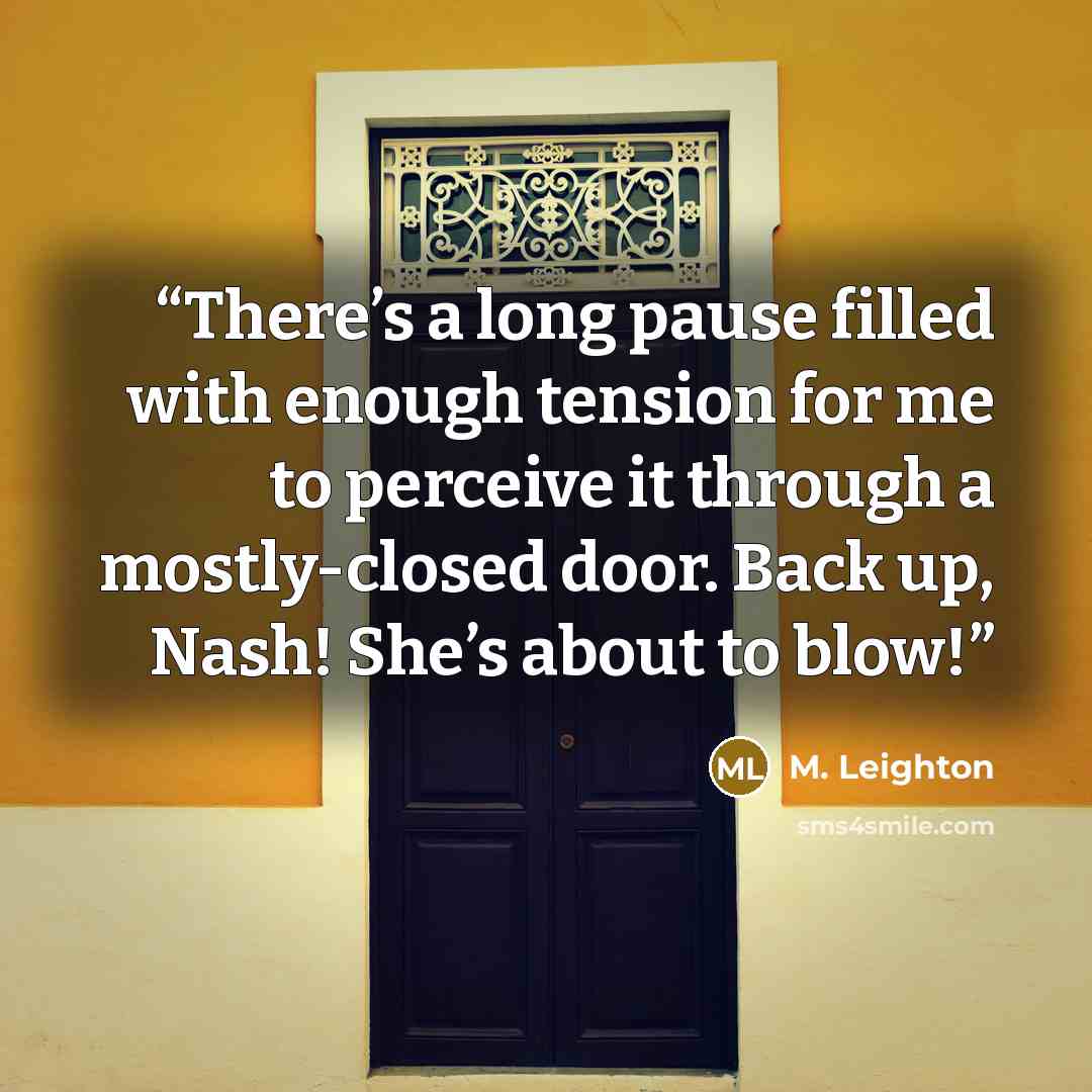 “There’s a long pause filled with enough tension for me to perceive it through a mostly-closed door. Back up, Nash! She’s about to blow!” quote by M. Leighton