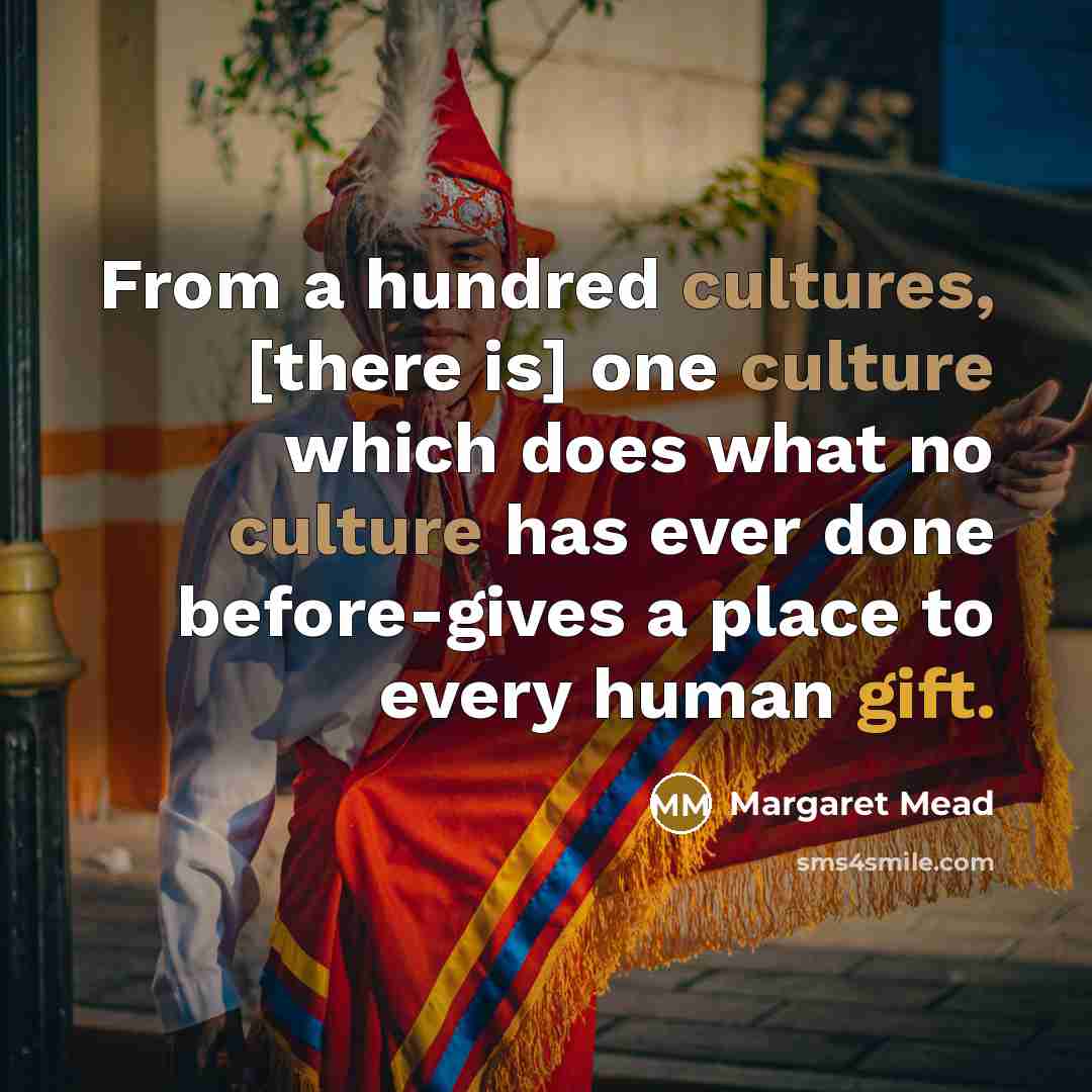 “From a hundred cultures, [there is] one culture which does what no culture has ever done before-gives a place to every human gift.” quote by Margaret Mead