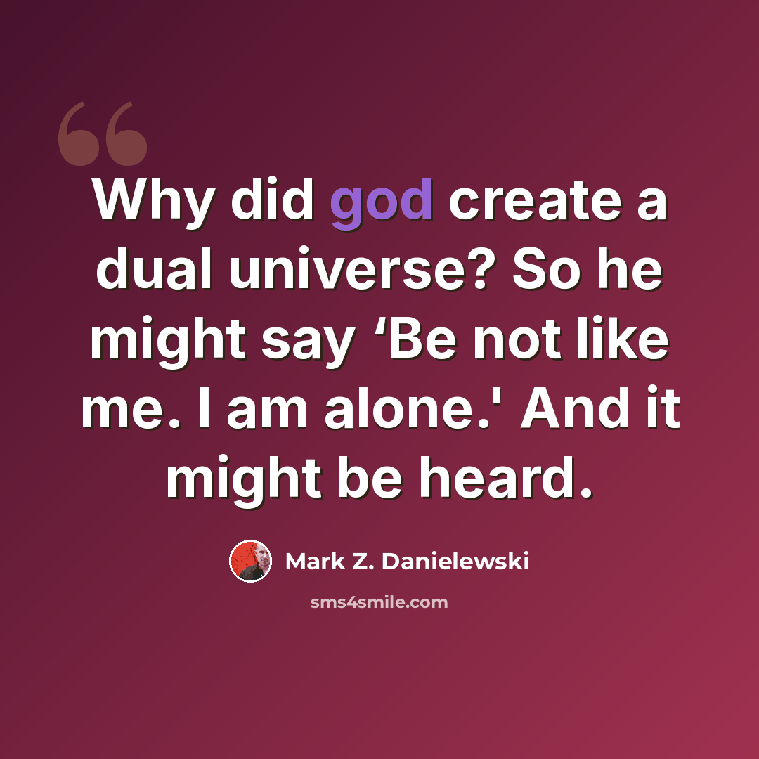“Why did god create a dual universe? So he might say ‘Be not like me. I am alone.' And it might be heard.” quote by Mark Z. Danielewski