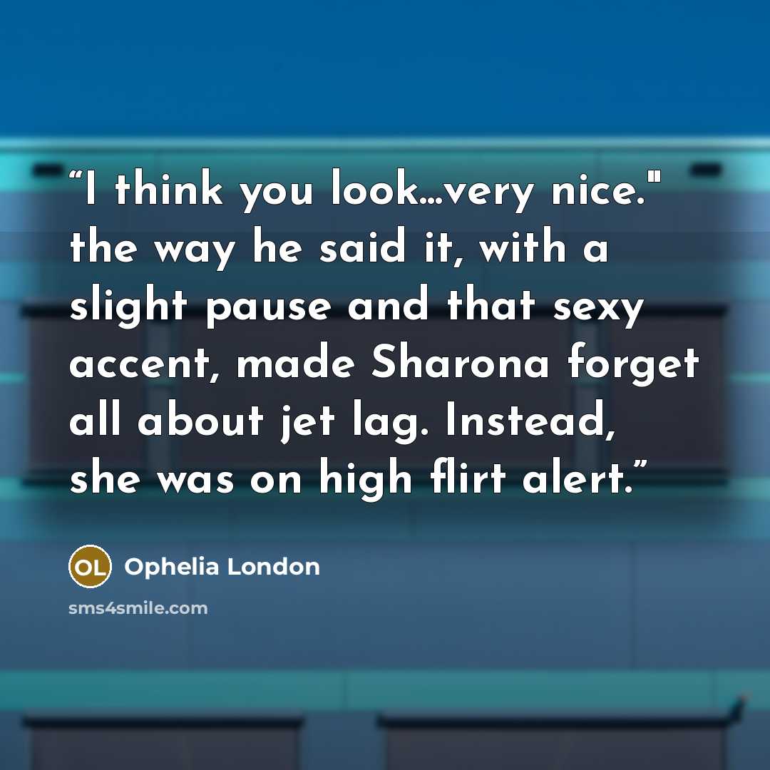 “I think you look...very nice." the way he said it, with a slight pause and that sexy accent, made Sharona forget all about jet lag. Instead, she was on high flirt alert.” quote by Ophelia London