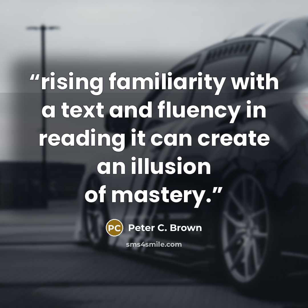 “rising familiarity with a text and fluency in reading it can create an illusion of mastery.” quote by Peter C. Brown