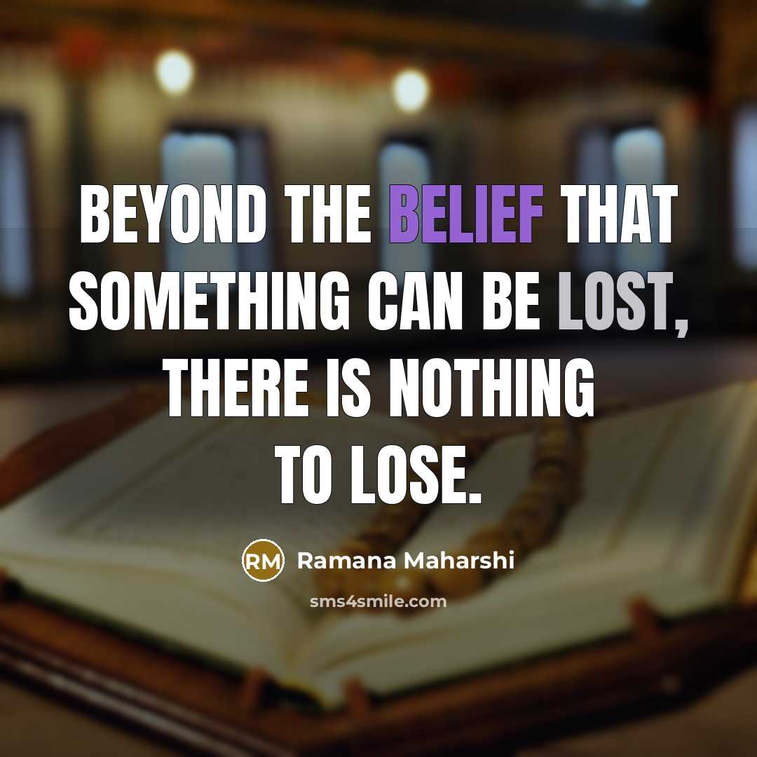 “Beyond the belief that something can be lost, there is nothing to lose.” quote by Ramana Maharshi