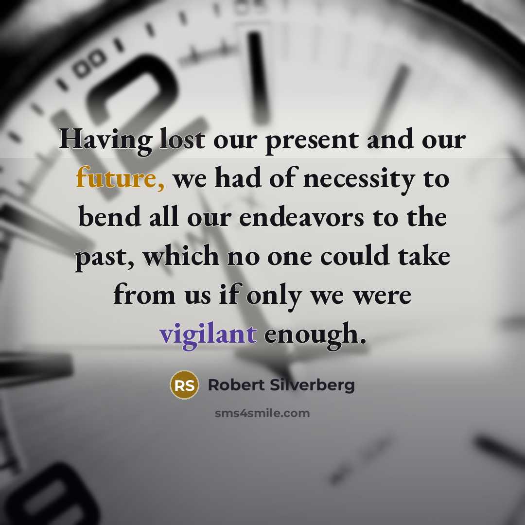“Having lost our present and our future, we had of necessity to bend all our endeavors to the past, which no one could take from us if only we were vigilant enough.” quote by Robert Silverberg