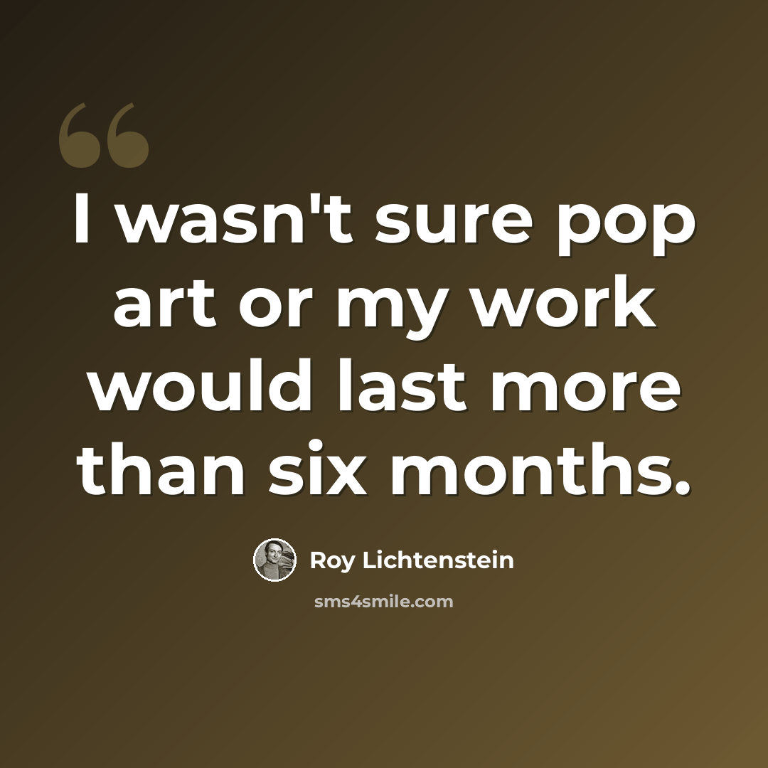 “I wasn't sure pop art or my work would last more than six months.” quote by Roy Lichtenstein