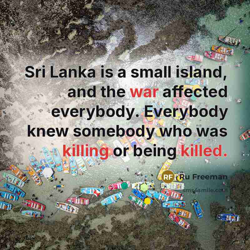 “Sri Lanka is a small island, and the war affected everybody. Everybody knew somebody who was killing or being killed.” quote by Ru Freeman