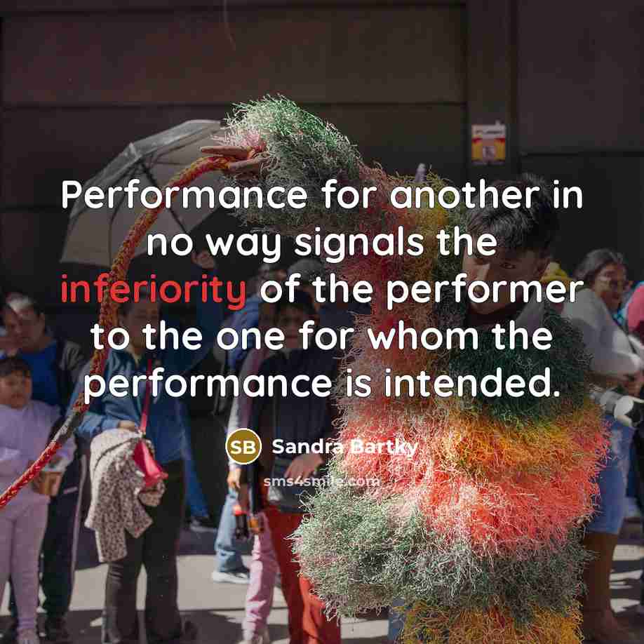 “Performance for another in no way signals the inferiority of the performer to the one for whom the performance is intended.” quote by Sandra Bartky