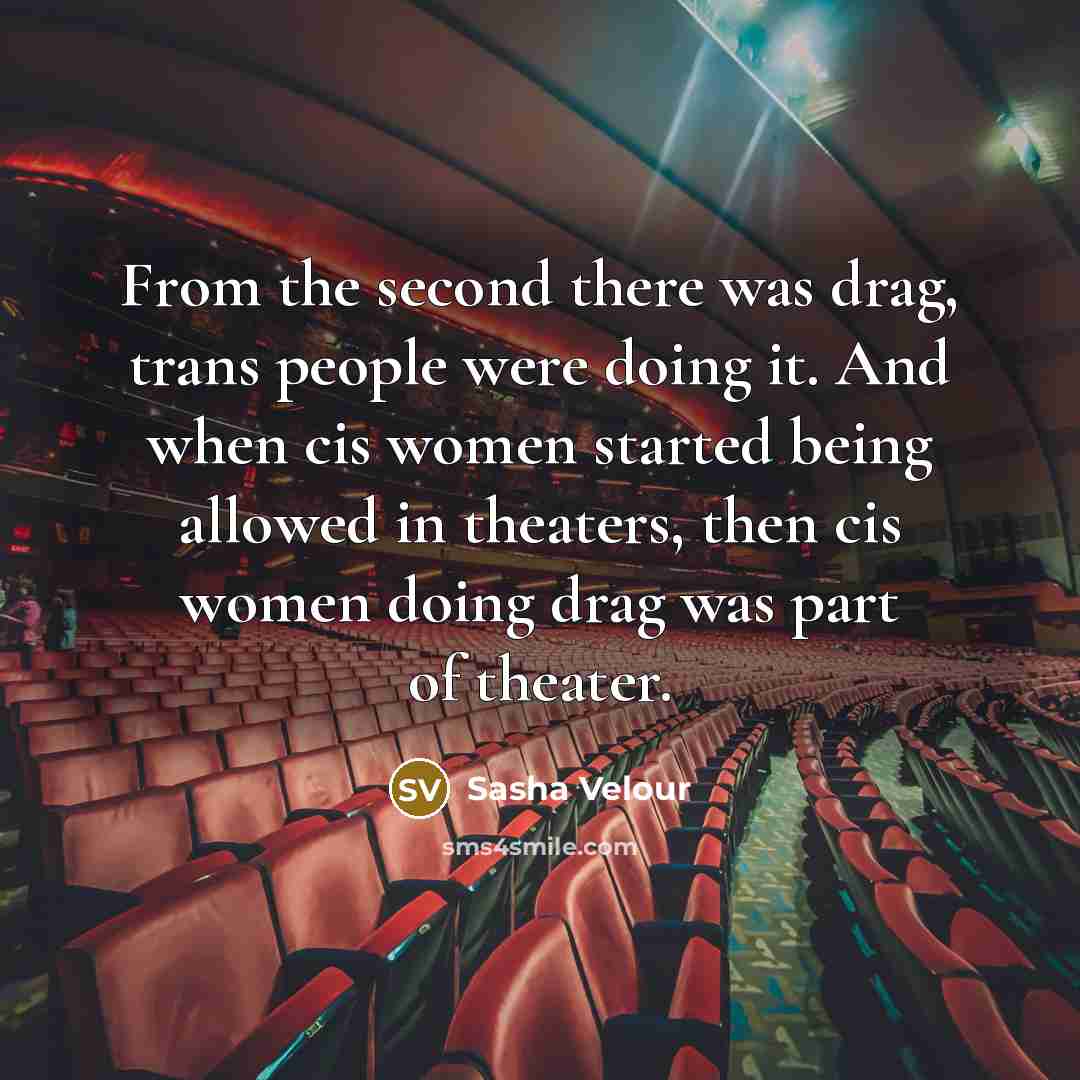 “From the second there was drag, trans people were doing it. And when cis women started being allowed in theaters, then cis women doing drag was part of theater.” quote by Sasha Velour