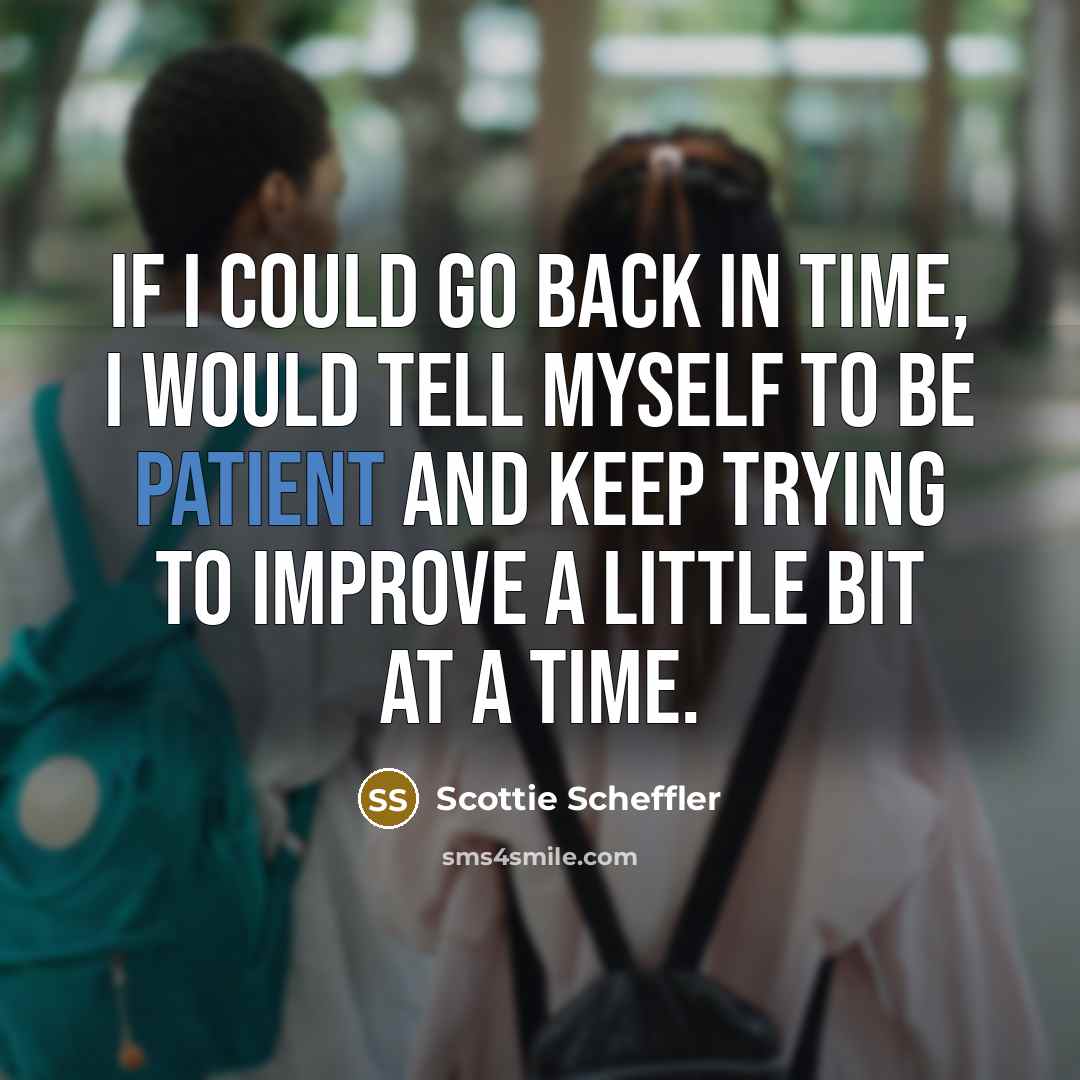 “If I could go back in time, I would tell myself to be patient and keep trying to improve a little bit at a time.” quote by Scottie Scheffler