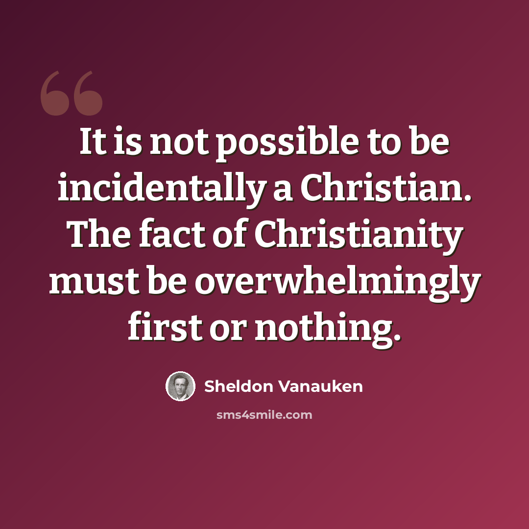 “It is not possible to be incidentally a Christian. The fact of Christianity must be overwhelmingly first or nothing.” quote by Sheldon Vanauken