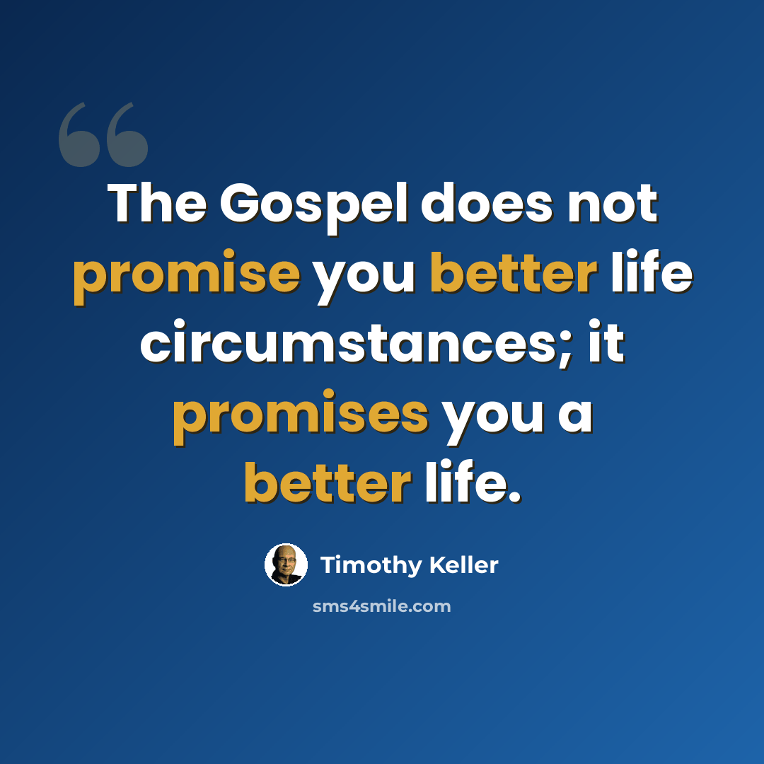 “The Gospel does not promise you better life circumstances; it promises you a better life.” quote by Timothy Keller