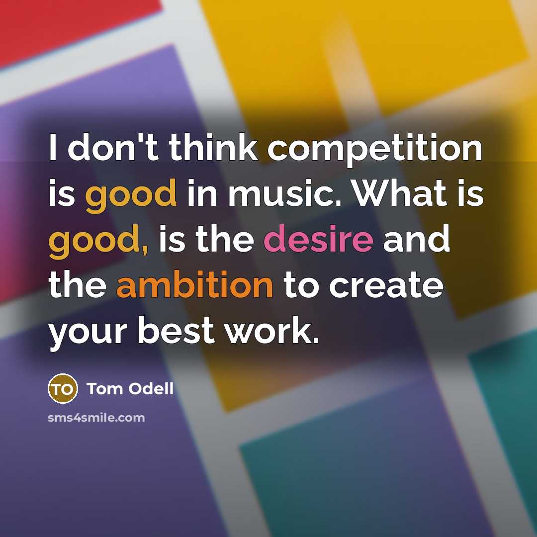 “I don't think competition is good in music. What is good, is the desire and the ambition to create your best work.” quote by Tom Odell