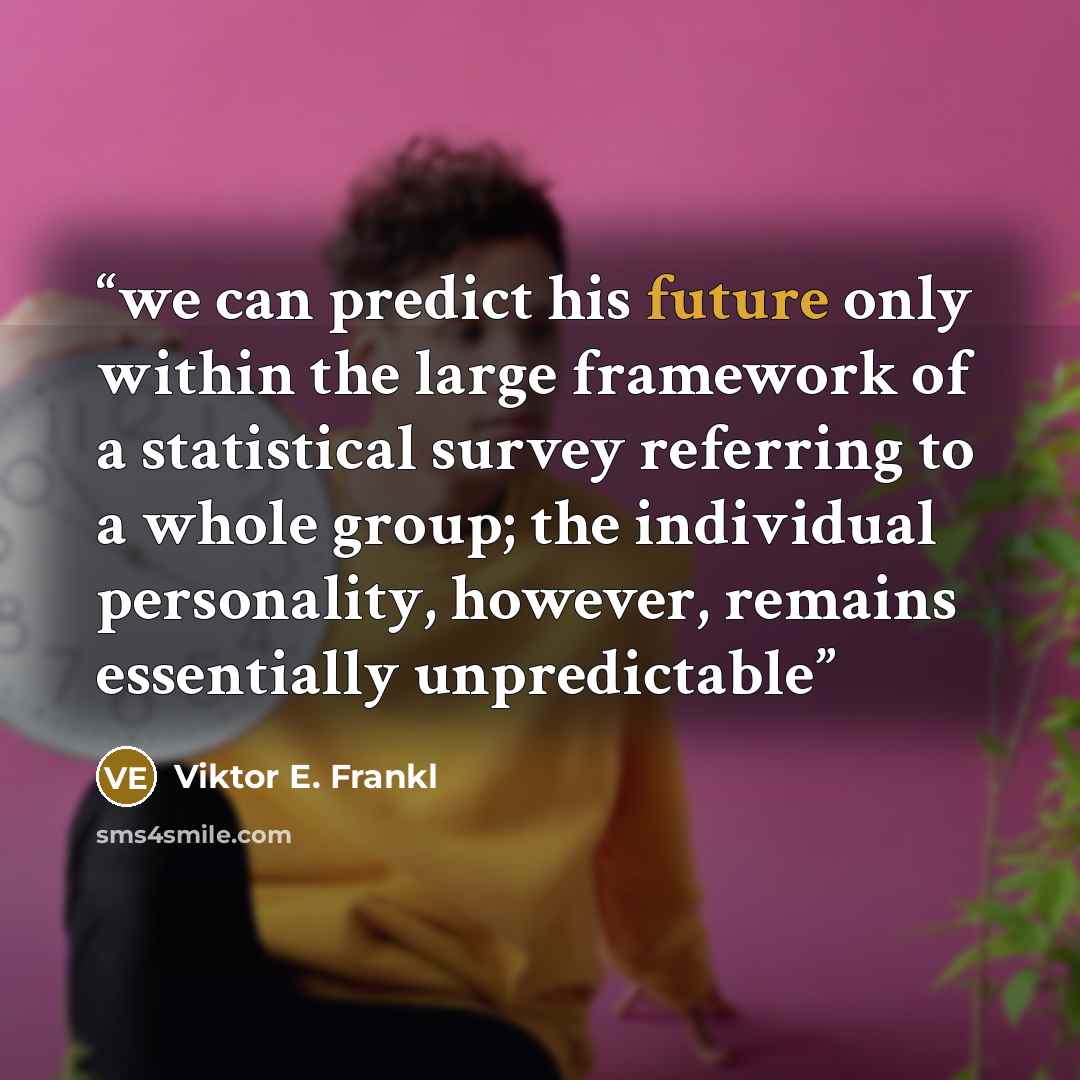 “we can predict his future only within the large framework of a statistical survey referring to a whole group; the individual personality, however, remains essentially unpredictable” quote by Viktor E. Frankl