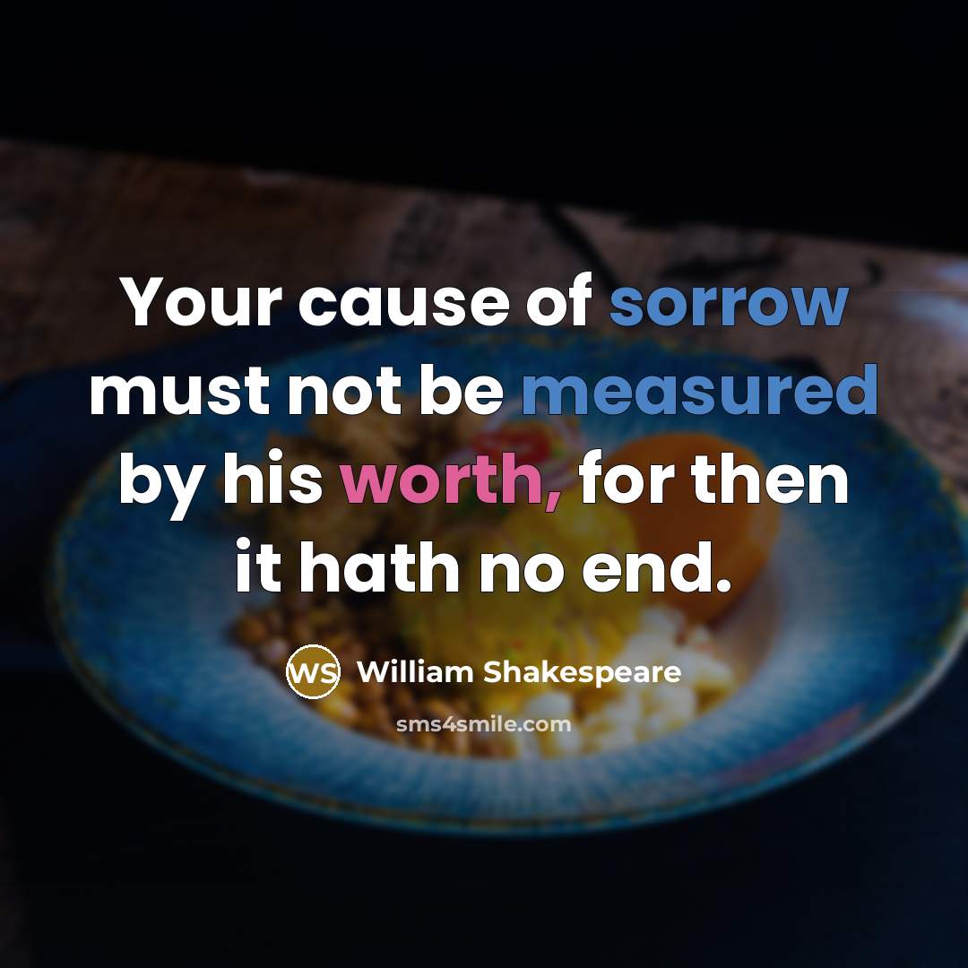 “Your cause of sorrow must not be measured by his worth, for then it hath no end.” quote by William Shakespeare