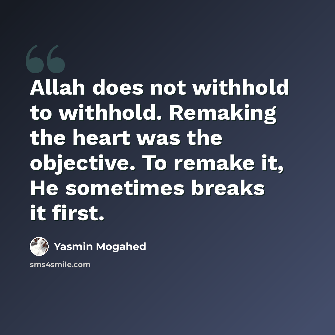 “Allah does not withhold to withhold. Remaking the heart was the objective. To remake it, He sometimes breaks it first.” quote by Yasmin Mogahed