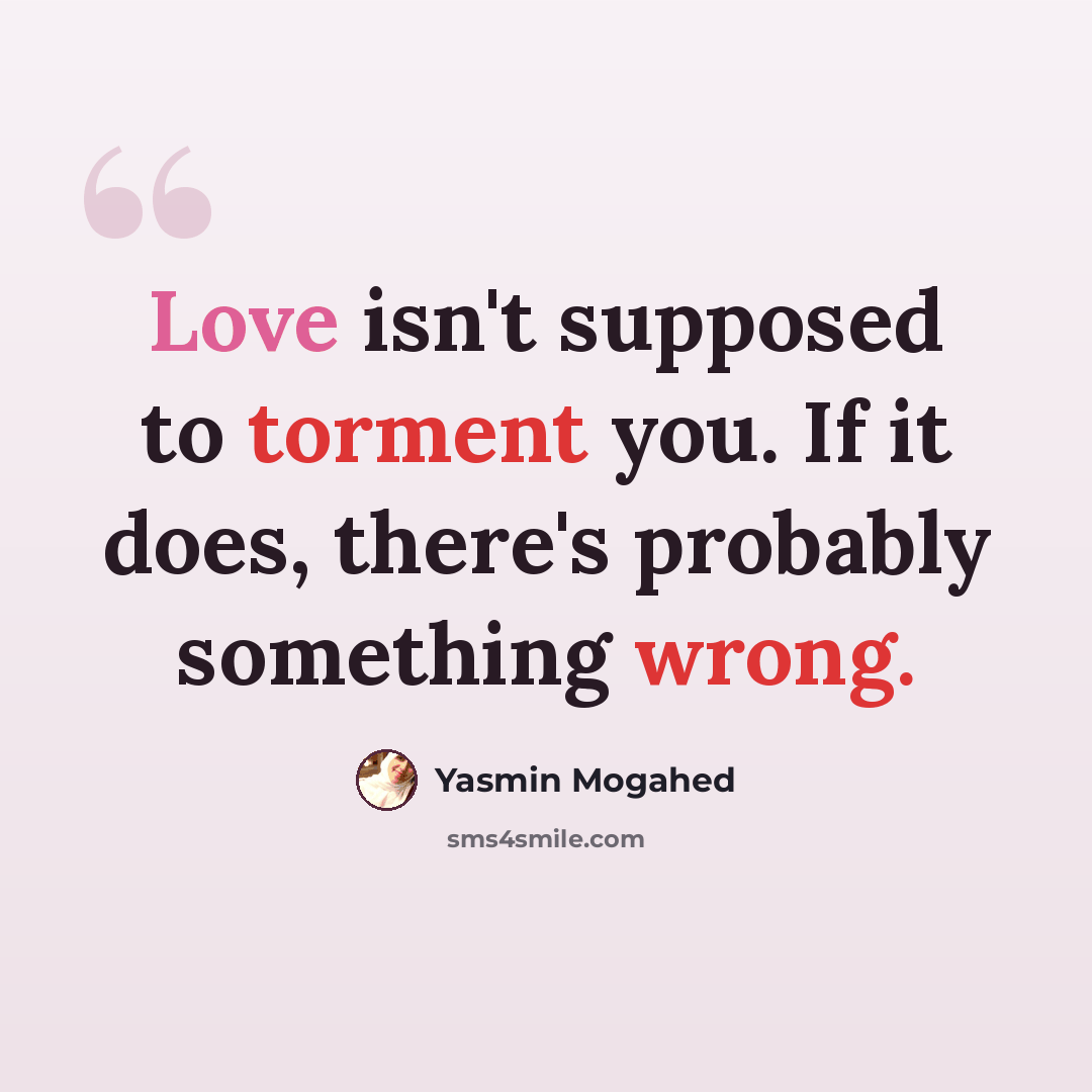 “Love isn't supposed to torment you. If it does, there's probably something wrong.” quote by Yasmin Mogahed