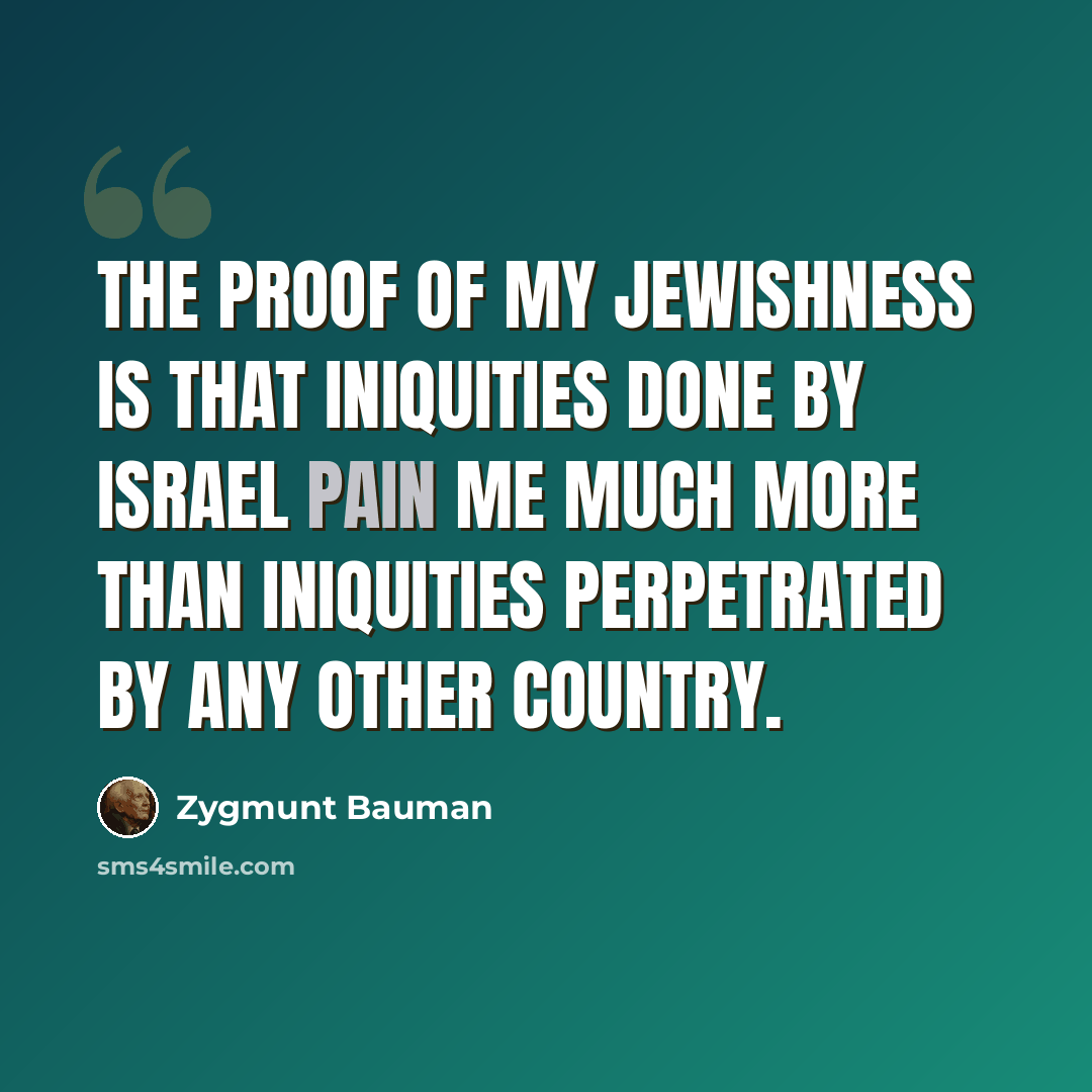 “The proof of my Jewishness is that iniquities done by Israel pain me much more than iniquities perpetrated by any other country.” quote by Zygmunt Bauman