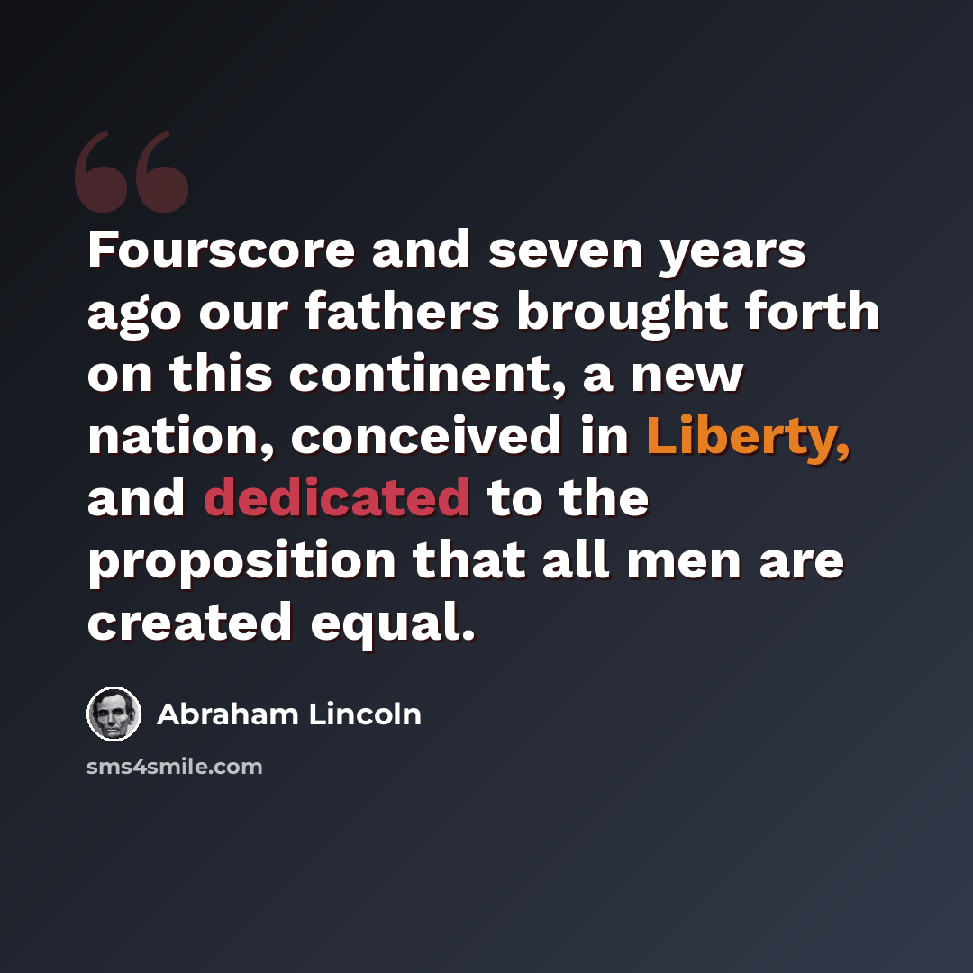 “Fourscore and seven years ago our fathers brought forth on this continent, a new nation, conceived in Liberty, and dedicated to the proposition that all men are created equal.” quote by Abraham Lincoln