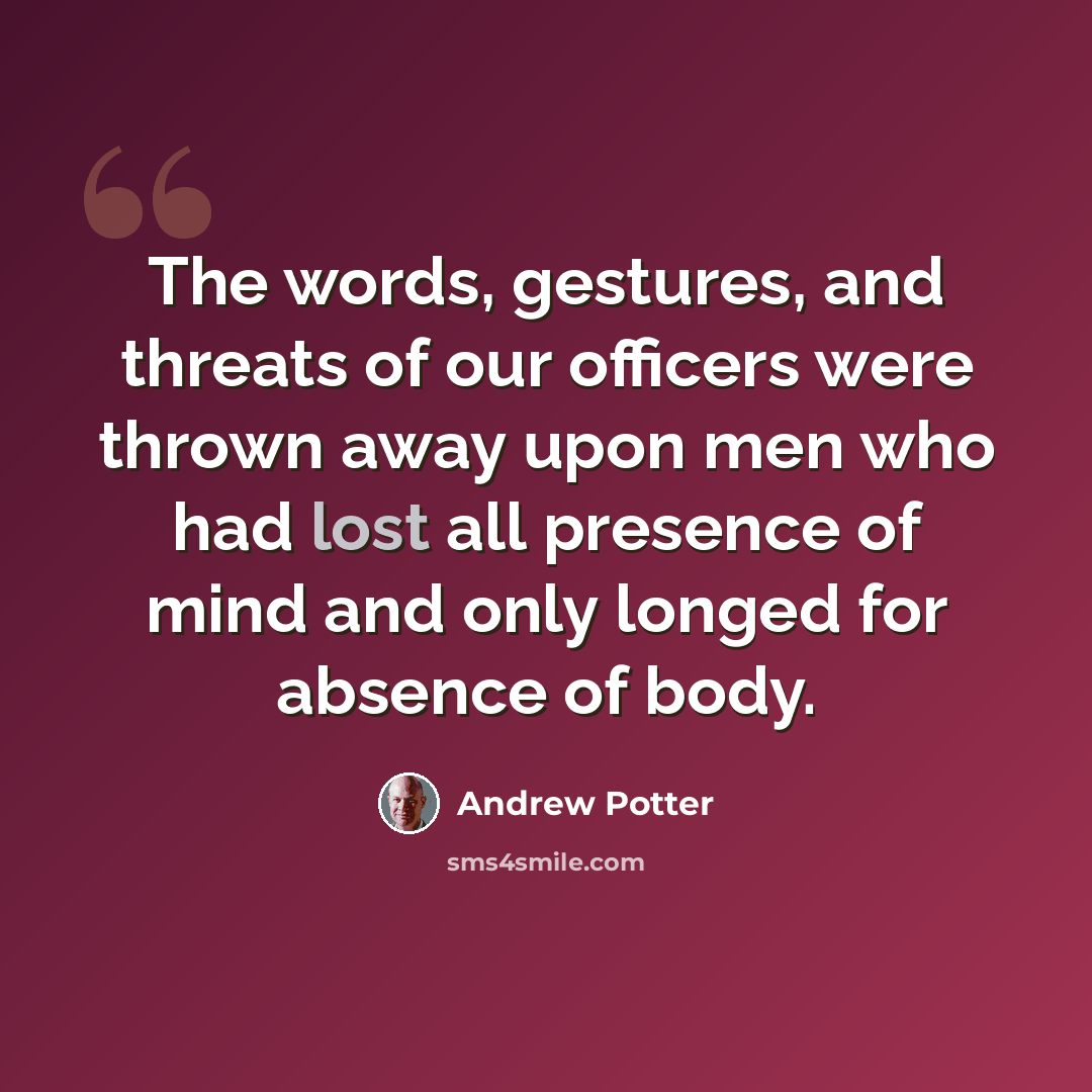“The words, gestures, and threats of our officers were thrown away upon men who had lost all presence of mind and only longed for absence of body.” quote by Andrew Potter